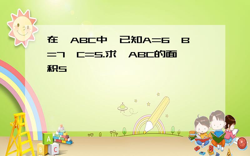 在△ABC中,已知A=6,B=7,C=5.求△ABC的面积S