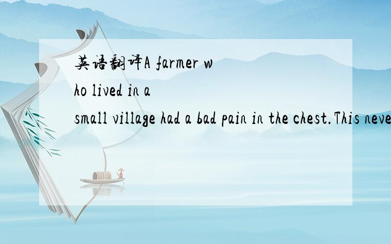 英语翻译A farmer who lived in a small village had a bad pain in the chest.This never seemed to get any better.The farmer decided that he would go to see a doctor in the nearest town.But as he was a miserlly person,he thought he would find out wha