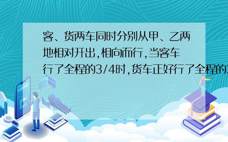 客、货两车同时分别从甲、乙两地相对开出,相向而行,当客车行了全程的3/4时,货车正好行了全程的3/5,这时两车相距84km,甲乙两地相距多少千米?这下面是连着上面的