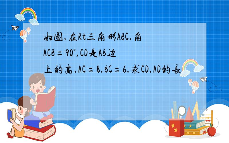 如图,在Rt三角形ABC,角ACB=90°,CD是AB边上的高,AC=8,BC=6,求CD,AD的长