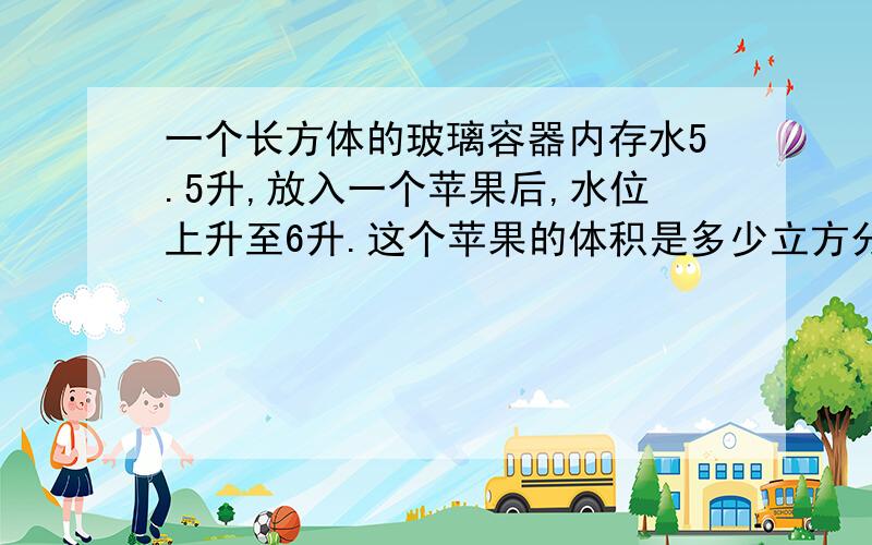 一个长方体的玻璃容器内存水5.5升,放入一个苹果后,水位上升至6升.这个苹果的体积是多少立方分米.