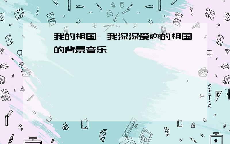 《我的祖国,我深深爱恋的祖国》的背景音乐