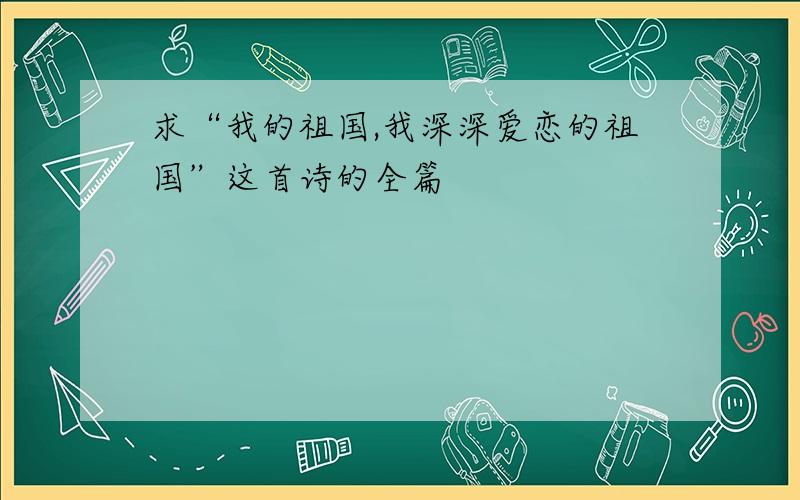 求“我的祖国,我深深爱恋的祖国”这首诗的全篇