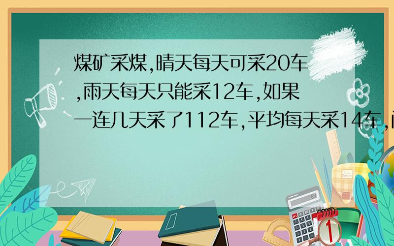 煤矿采煤,晴天每天可采20车,雨天每天只能采12车,如果一连几天采了112车,平均每天采14车,问这几天中有几天雨天几天晴天?