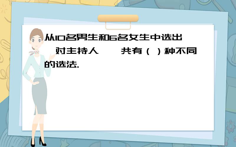 从10名男生和6名女生中选出一对主持人,一共有（）种不同的选法.