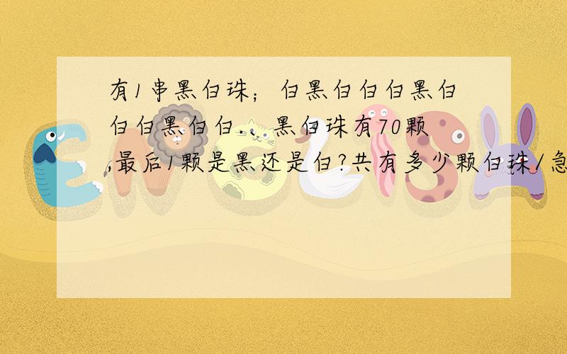 有1串黑白珠；白黑白白白黑白白白黑白白.、黑白珠有70颗,最后1颗是黑还是白?共有多少颗白珠/急、对了加分