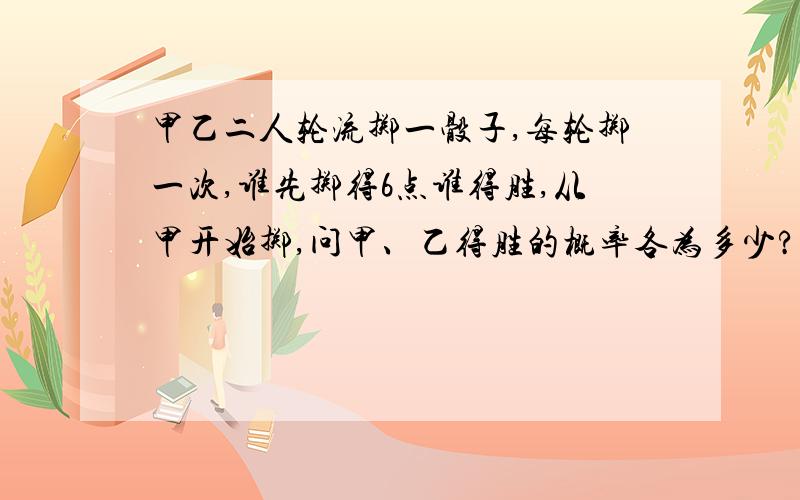 甲乙二人轮流掷一骰子,每轮掷一次,谁先掷得6点谁得胜,从甲开始掷,问甲、乙得胜的概率各为多少?