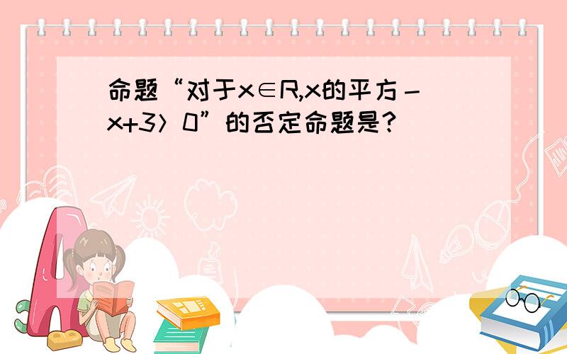 命题“对于x∈R,x的平方－x+3＞0”的否定命题是?