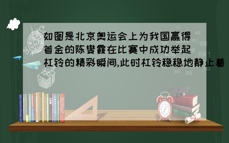 如图是北京奥运会上为我国赢得首金的陈燮霞在比赛中成功举起杠铃的精彩瞬间,此时杠铃稳稳地静止着．关于该图片所反映的情景,从力的角度分析,下列说法正确的是（　　）A、杠铃只受到