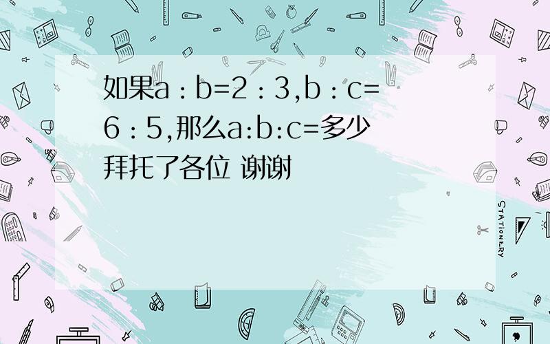 如果a：b=2：3,b：c=6：5,那么a:b:c=多少拜托了各位 谢谢