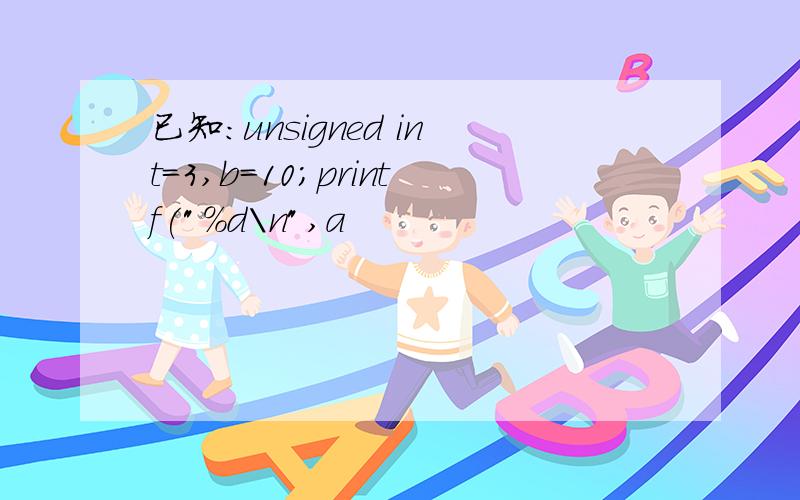 已知：unsigned int=3,b=10;printf(