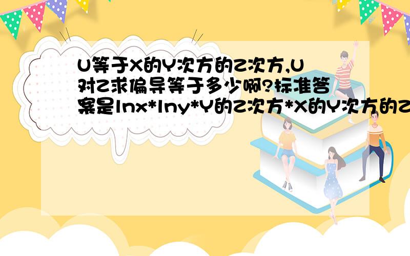 U等于X的Y次方的Z次方,U对Z求偏导等于多少啊?标准答案是lnx*lny*Y的Z次方*X的Y次方的Z次方,我觉得应该是 lnx*lny*Y的Z+1次方*X的Y次方的Z次方啊