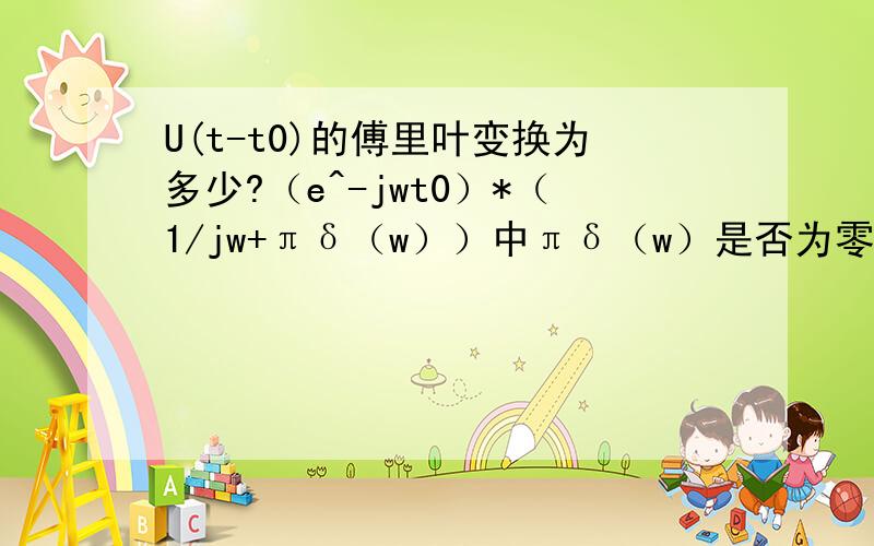 U(t-t0)的傅里叶变换为多少?（e^-jwt0）*（1/jw+πδ（w））中πδ（w）是否为零?                我知道U(t0)的傅里叶变换中的πδ（w）是不为0的