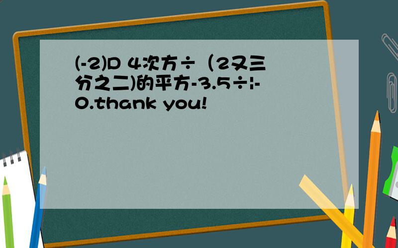 (-2)D 4次方÷（2又三分之二)的平方-3.5÷|-0.thank you!