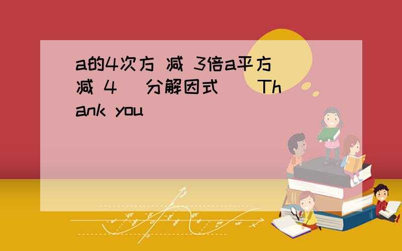 a的4次方 减 3倍a平方 减 4 （分解因式 ） Thank you