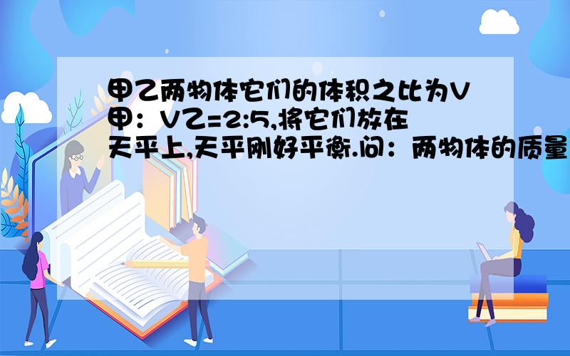 甲乙两物体它们的体积之比为V甲：V乙=2:5,将它们放在天平上,天平刚好平衡.问：两物体的质量之比为m甲：m乙=＿＿,密度之比ρ甲：ρ乙=＿＿.