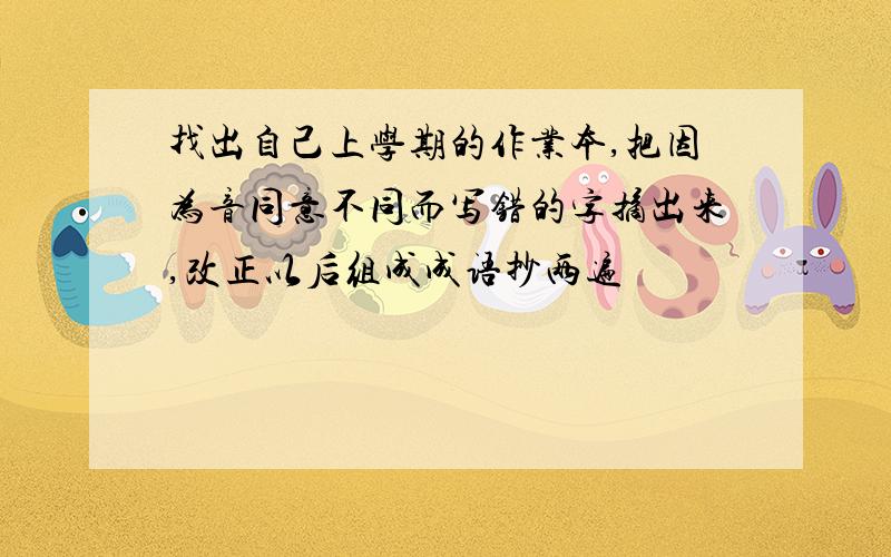 找出自己上学期的作业本,把因为音同意不同而写错的字摘出来,改正以后组成成语抄两遍