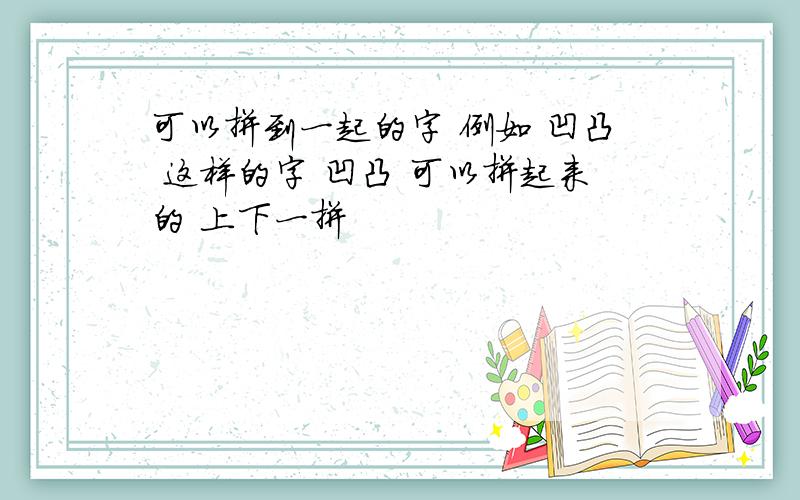 可以拼到一起的字 例如 凹凸 这样的字 凹凸 可以拼起来的 上下一拼