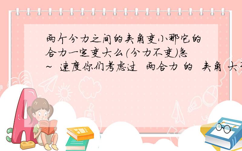 两个分力之间的夹角变小那它的合力一定变大么（分力不变）急~  速度你们考虑过  两合力 的  夹角 大于 180度 的么 ？  - - 声明下  这句话是错的   怎么解释