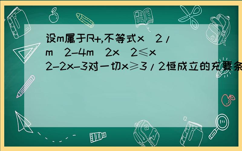 设m属于R+,不等式x^2/m^2-4m^2x^2≤x^2-2x-3对一切x≥3/2恒成立的充要条件是m满足