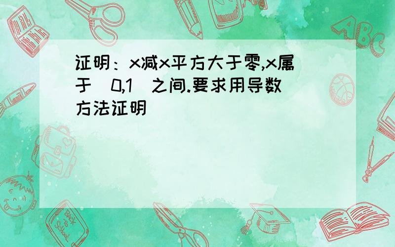 证明：x减x平方大于零,x属于（0,1）之间.要求用导数方法证明