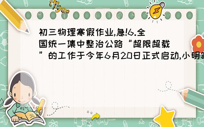 初三物理寒假作业,急!6.全国统一集中整治公路“超限超载”的工作于今年6月20日正式启动,小明家是一个个体运输户,最近签订了一份运送大理石和木材的合同,他家汽车的最大运载量是8000kg,