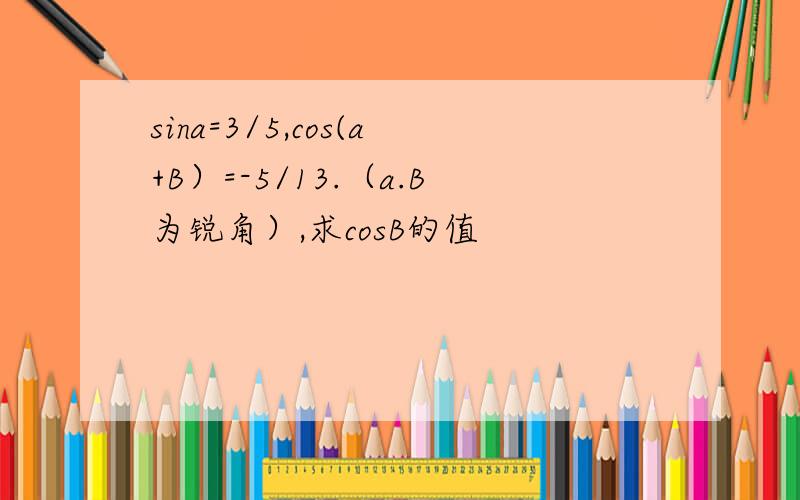 sina=3/5,cos(a+B）=-5/13.（a.B为锐角）,求cosB的值