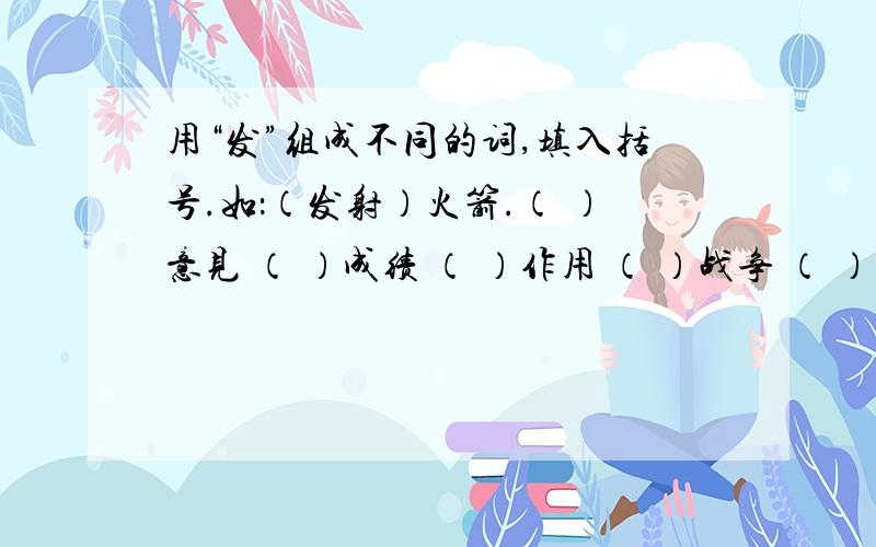 用“发”组成不同的词,填入括号.如：（发射）火箭.（ ）意见 （ ）成绩 （ ）作用 （ ）战争 （ ）文物 （ （ ）不满