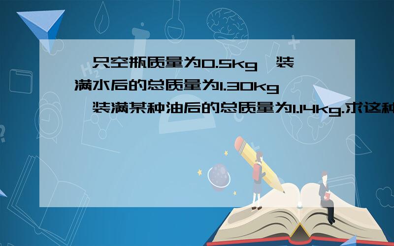 一只空瓶质量为0.5kg,装满水后的总质量为1.30kg,装满某种油后的总质量为1.14kg.求这种油的密度.8×10的三次方kg/m³