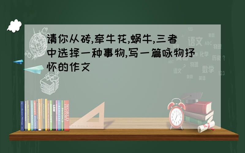 请你从砖,牵牛花,蜗牛,三者中选择一种事物,写一篇咏物抒怀的作文