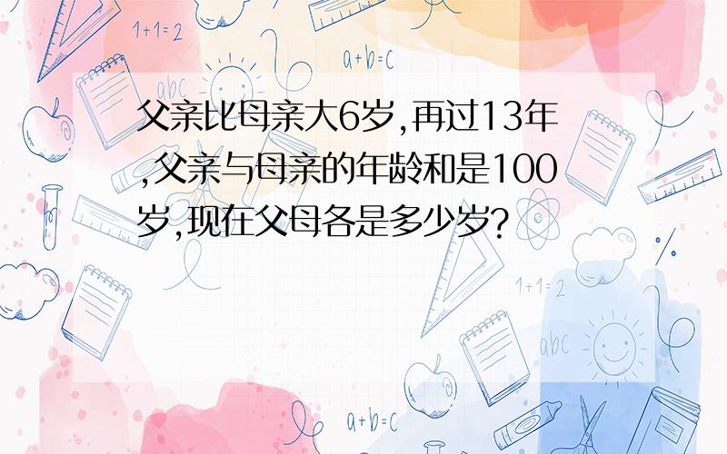 父亲比母亲大6岁,再过13年,父亲与母亲的年龄和是100岁,现在父母各是多少岁?