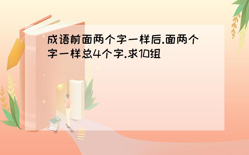 成语前面两个字一样后.面两个字一样总4个字.求10组