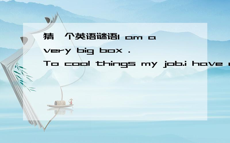 猜一个英语谜语I am a very big box .To cool things my job.i have onr or two doors.i stand near the wall.People like to give me things .So i have oranger juice and soft drinks.