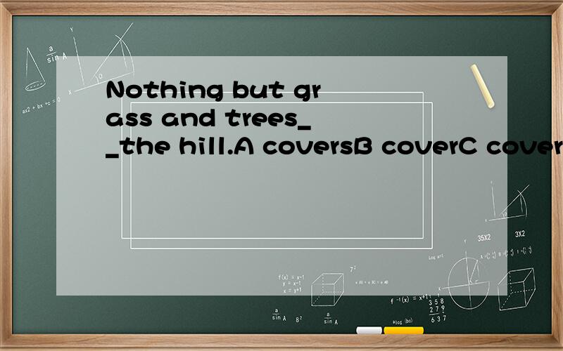 Nothing but grass and trees__the hill.A coversB coverC coveringD is covering不要用近位原则吗?