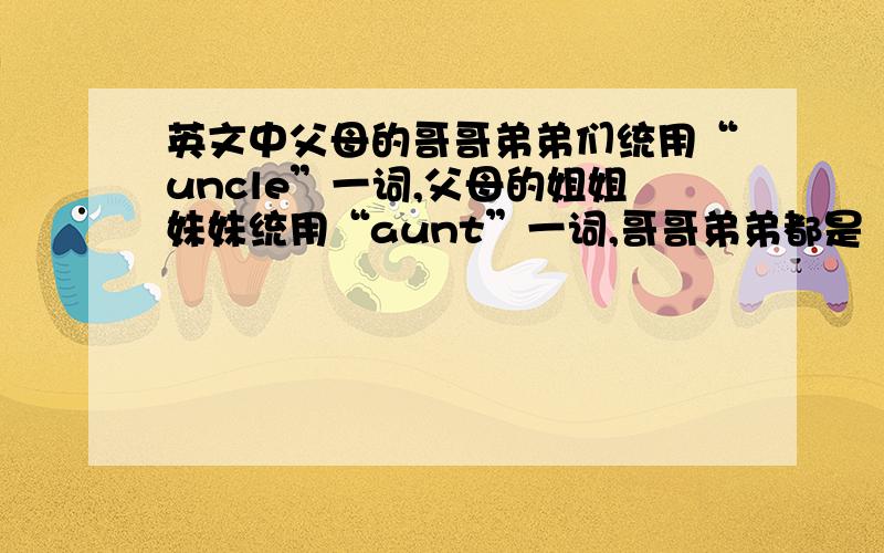 英文中父母的哥哥弟弟们统用“uncle”一词,父母的姐姐妹妹统用“aunt”一词,哥哥弟弟都是“brother”,姐姐妹妹都是“sisiter”,相比之下,中文的称呼就相当繁琐,为什么会有这么大区别呢