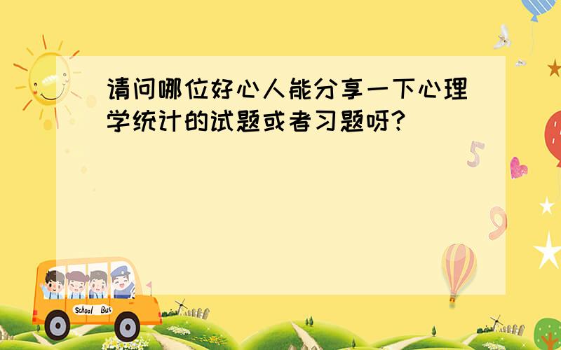 请问哪位好心人能分享一下心理学统计的试题或者习题呀?