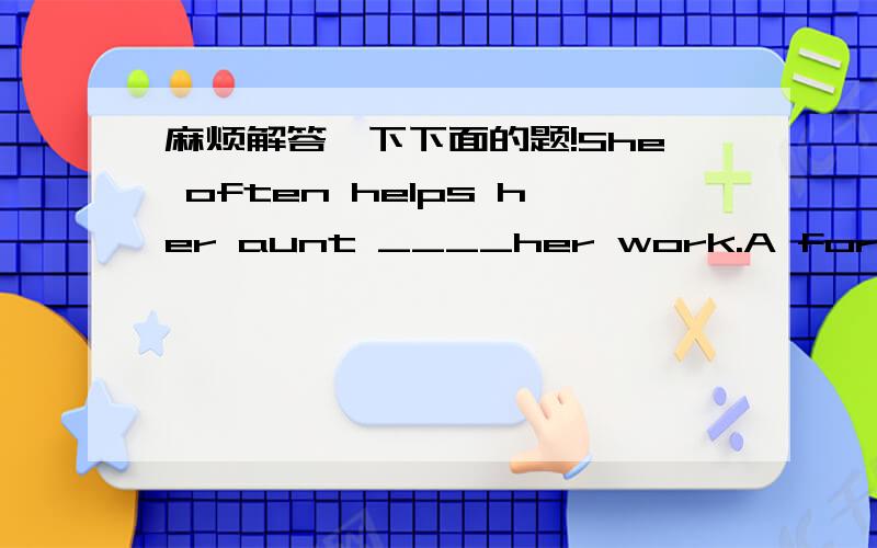 麻烦解答一下下面的题!She often helps her aunt ____her work.A for B atC to D with湘西说一下解答过程,最好有我容易接受的原因!意思是说一下为什么是这个答案！