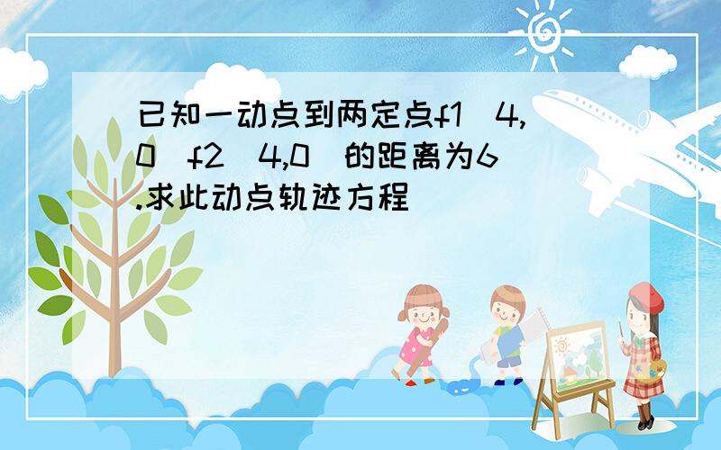 已知一动点到两定点f1（4,0）f2（4,0）的距离为6.求此动点轨迹方程