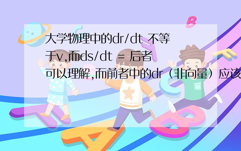 大学物理中的dr/dt 不等于v,而ds/dt = 后者可以理解,而前者中的dr（非向量）应该怎么理解?