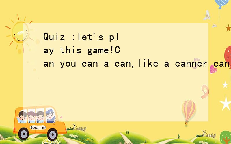 Quiz :let's play this game!Can you can a can,like a canner can can a can?to re-write the phrase without using CAN or any words derived from CAN.IE replace the 