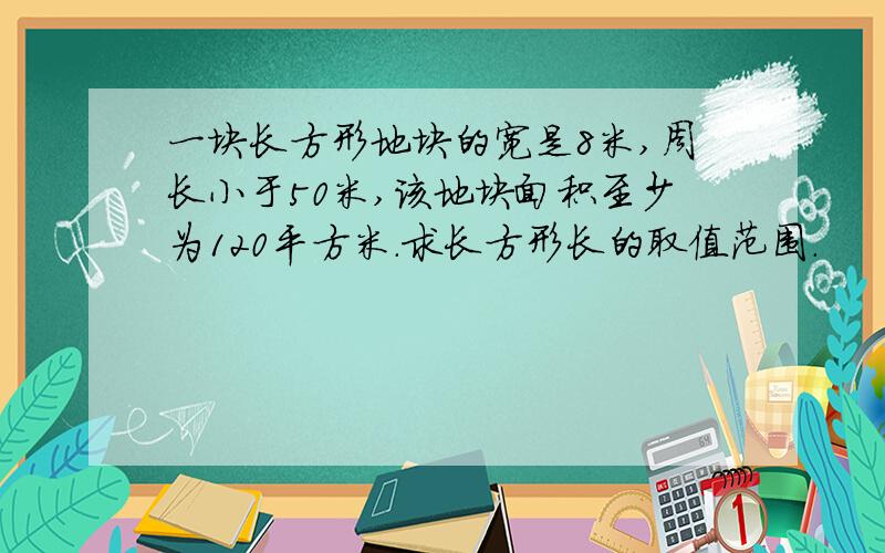 一块长方形地块的宽是8米,周长小于50米,该地块面积至少为120平方米.求长方形长的取值范围.