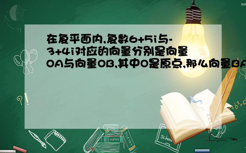 在复平面内,复数6+5i与-3+4i对应的向量分别是向量OA与向量OB,其中O是原点,那么向量BA对应的复数是9+i,为什么是9+i呢?不是-9+i吗?