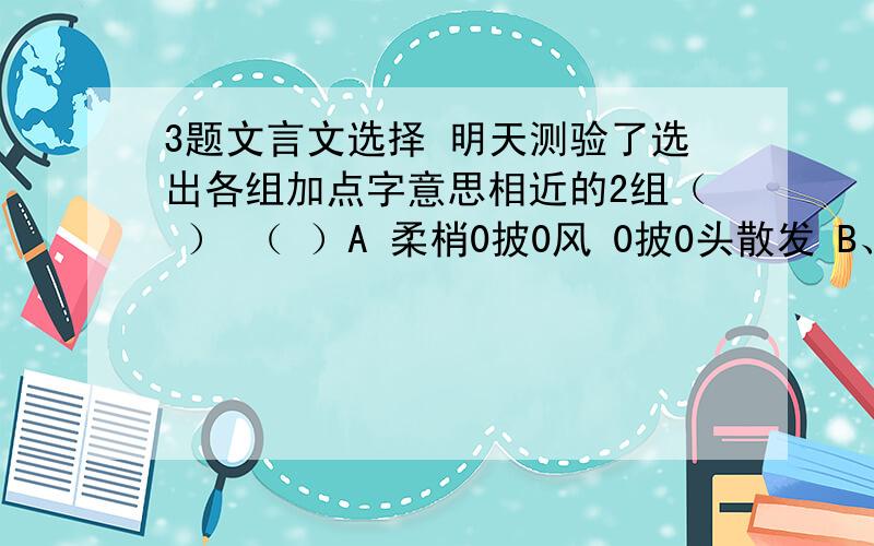 3题文言文选择 明天测验了选出各组加点字意思相近的2组（ ） （ ）A 柔梢0披0风 0披0头散发 B、0泉0而茗者 酿0泉0为酒C 静影沉0璧0 白0璧0无瑕D 执0策0而临之 出谋划0策0选出各组加点字意思相