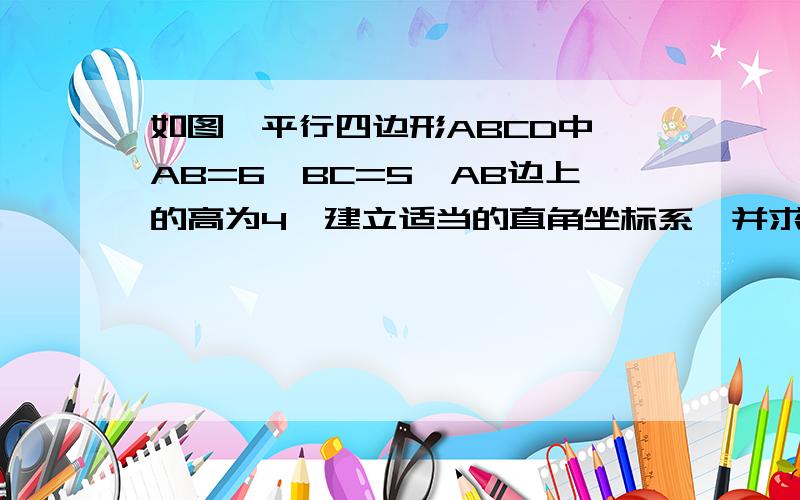 如图,平行四边形ABCD中,AB=6,BC=5,AB边上的高为4,建立适当的直角坐标系,并求出各顶点的坐标.【急】