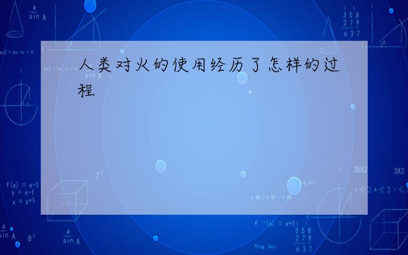 人类对火的使用经历了怎样的过程