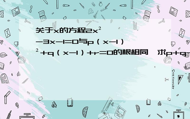 关于x的方程2x²-3x-1=0与p（x-1）²+q（x-1）+r=0的根相同,求p+q-2r的值