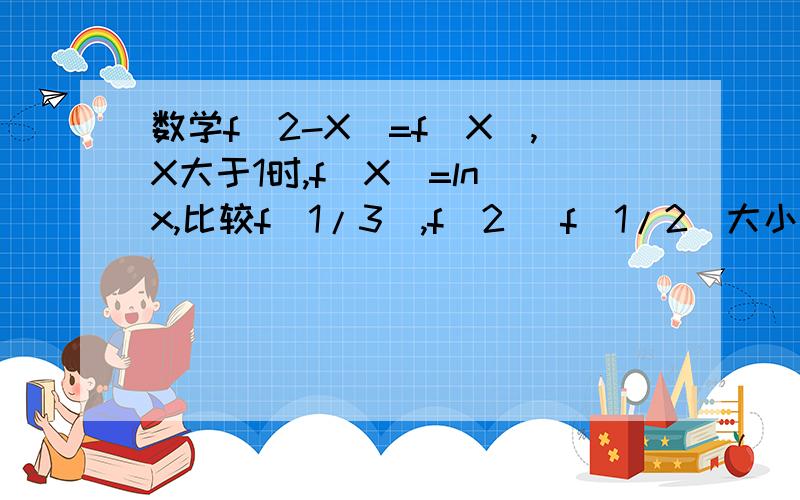 数学f(2-X)=f(X),X大于1时,f(X)=ln x,比较f(1/3),f(2) f(1/2)大小如题