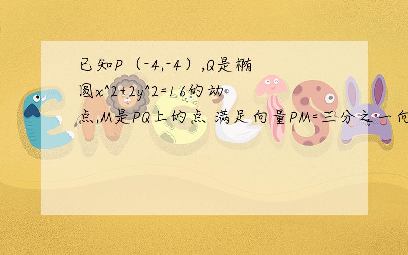 已知P（-4,-4）,Q是椭圆x^2+2y^2=16的动点,M是PQ上的点 满足向量PM=三分之一向量MQ,求动点M的轨迹方程