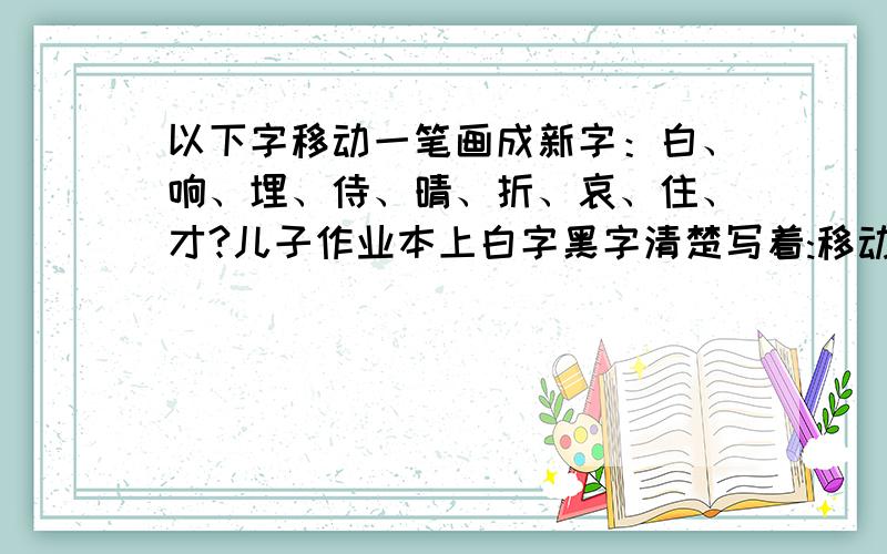 以下字移动一笔画成新字：白、响、埋、侍、晴、折、哀、住、才?儿子作业本上白字黑字清楚写着:移动!不是增加!有请各位明师多多指教!