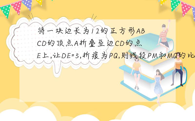 将一块边长为12的正方形ABCD的顶点A折叠至边CD的点E上,让DE=5,折痕为PQ,则线段PM和MQ的比AE和PQ相交的那个点 是M